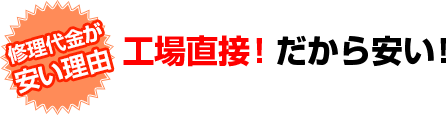 修理代金が安い理由　工場直送！だから安い！